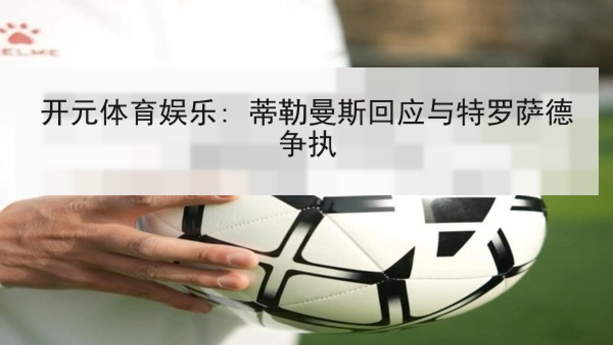 开元体育娱乐: 蒂勒曼斯回应与特罗萨德争执 开元体育娱乐: 蒂勒曼斯回应与特罗萨德争执