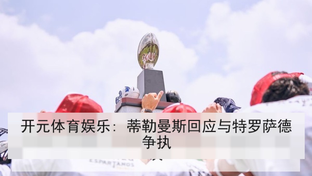 开元体育娱乐: 蒂勒曼斯回应与特罗萨德争执 开元体育娱乐: 蒂勒曼斯回应与特罗萨德争执